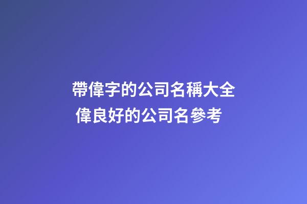 帶偉字的公司名稱大全 偉良好的公司名參考